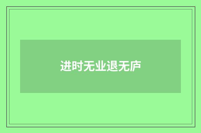 进时无业退无庐