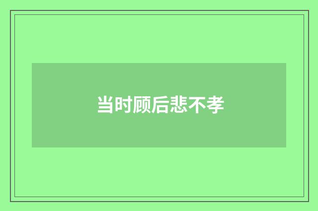 当时顾后悲不孝