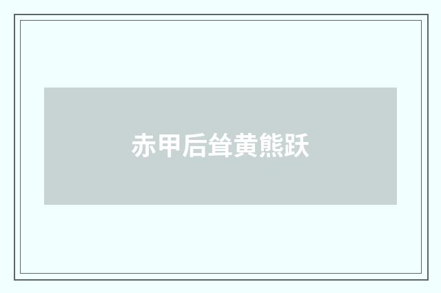 赤甲后耸黄熊跃