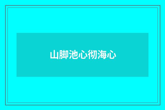 山脚池心彻海心