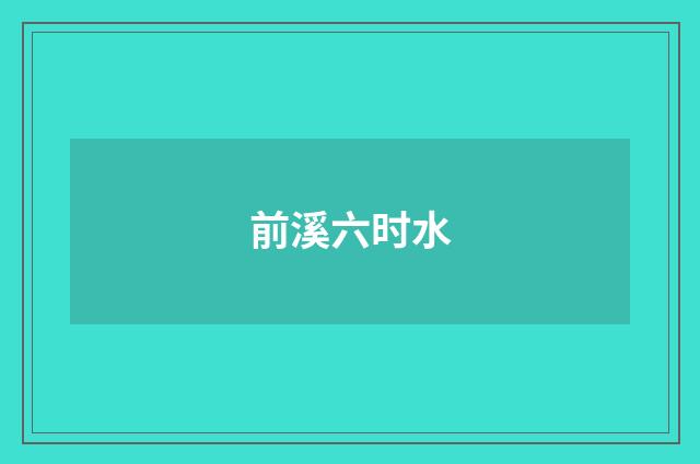 前溪六时水