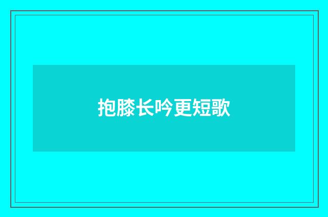 抱膝长吟更短歌