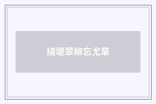 绕堤翠柳忘尤草