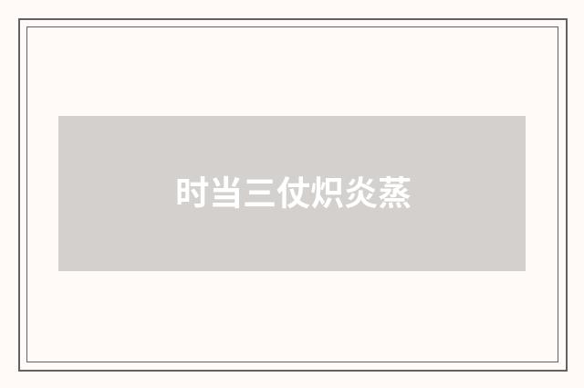 时当三仗炽炎蒸