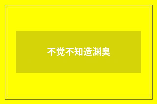 不觉不知造渊奥