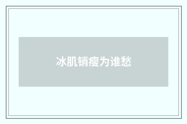 冰肌销瘦为谁愁