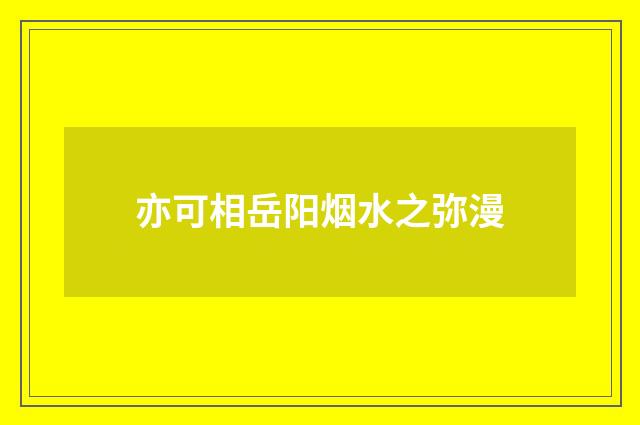 亦可相岳阳烟水之弥漫