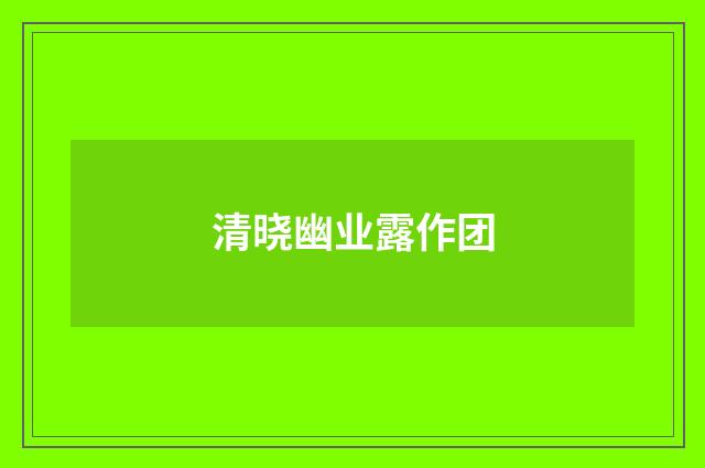 清晓幽业露作团