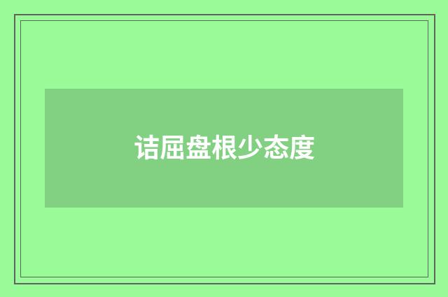 诘屈盘根少态度