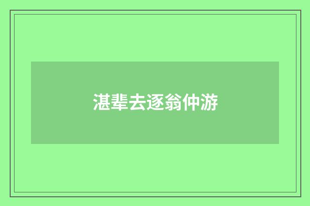 湛辈去逐翁仲游