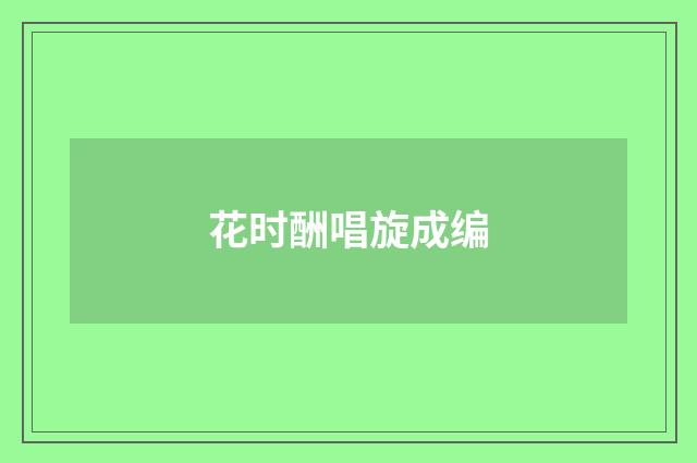 花时酬唱旋成编