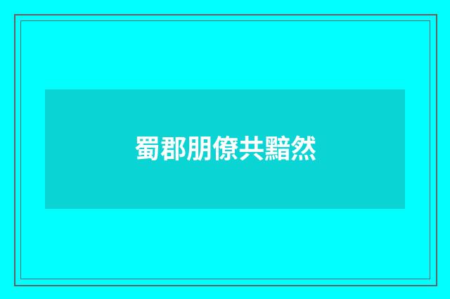 蜀郡朋僚共黯然