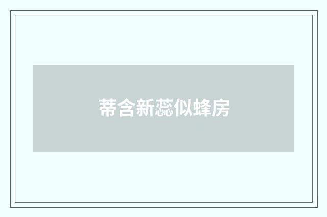 蒂含新蕊似蜂房