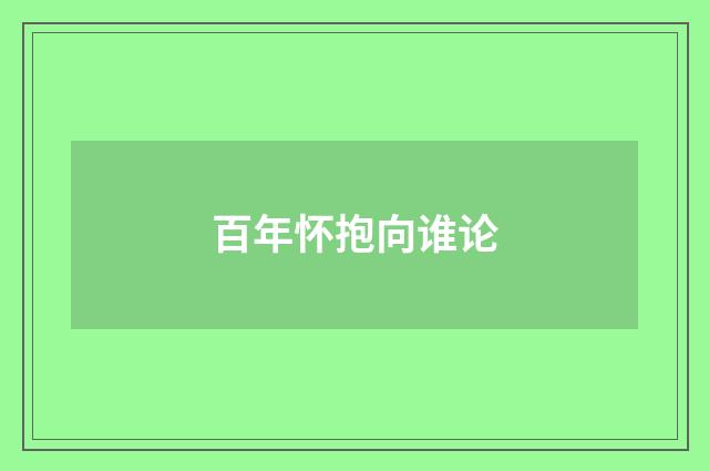 百年怀抱向谁论