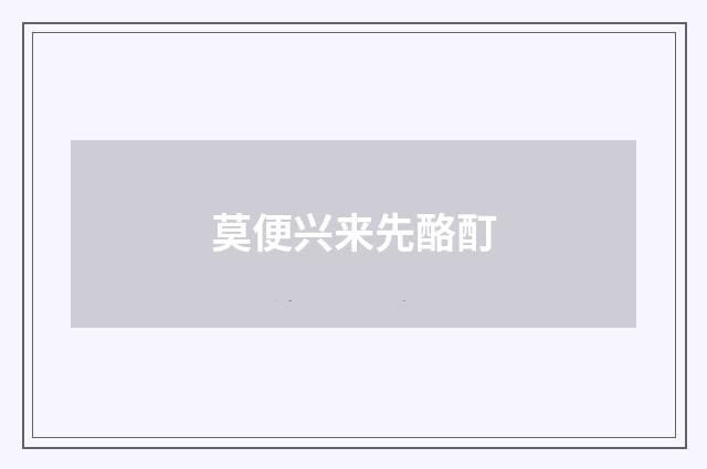 莫便兴来先酪酊