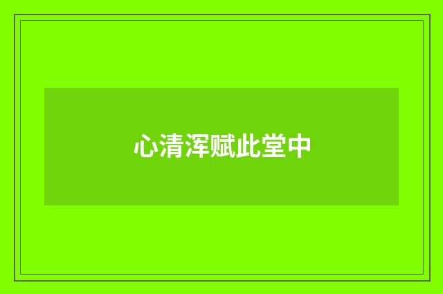 心清浑赋此堂中