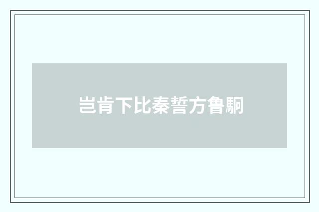 岂肯下比秦誓方鲁駉