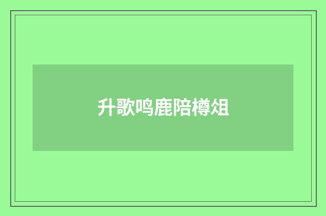 升歌鸣鹿陪樽俎