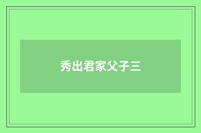 秀出君家父子三