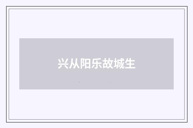 兴从阳乐故城生