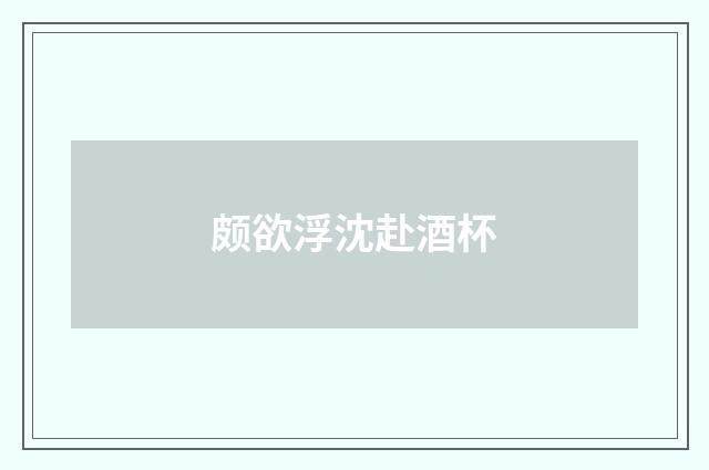 颇欲浮沈赴酒杯