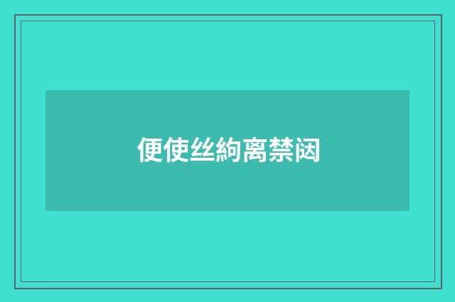 便使丝絇离禁闼