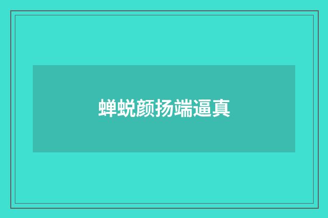 蝉蜕颜扬端逼真
