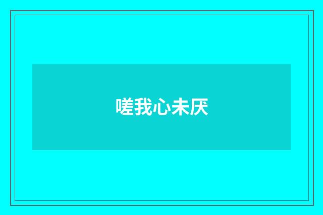嗟我心未厌