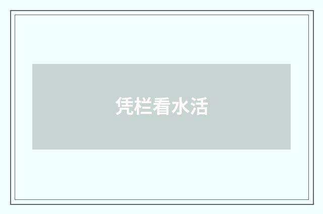 凭栏看水活