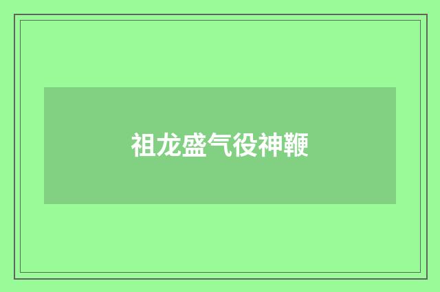 祖龙盛气役神鞭