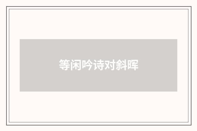 等闲吟诗对斜晖