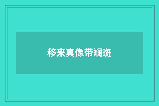 移来真像带斓斑