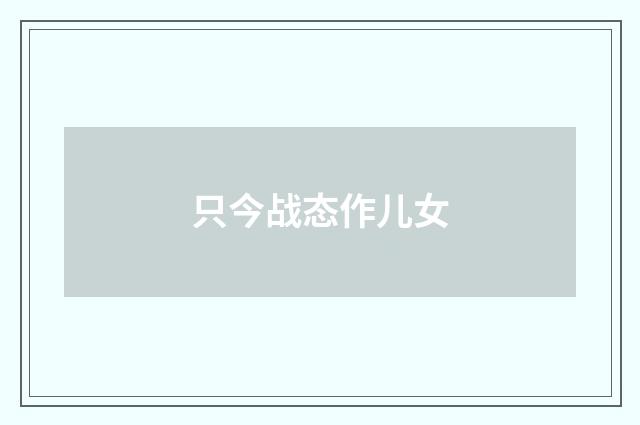 只今战态作儿女