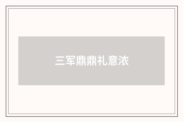 三军鼎鼎礼意浓