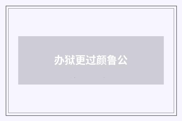 办狱更过颜鲁公