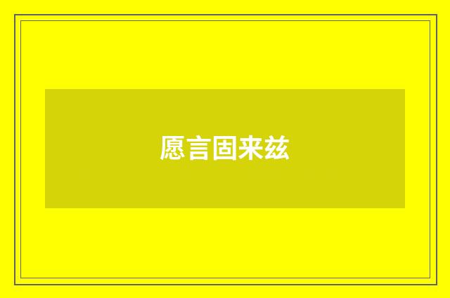 愿言固来兹