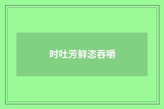 时吐芳鲜恣吞嚼