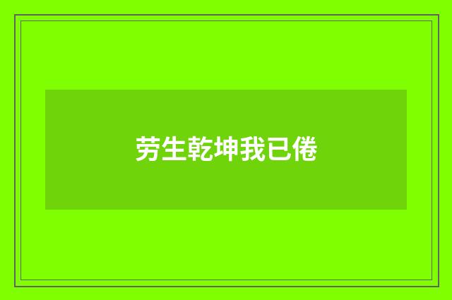 劳生乾坤我已倦