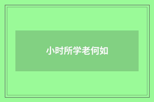 小时所学老何如