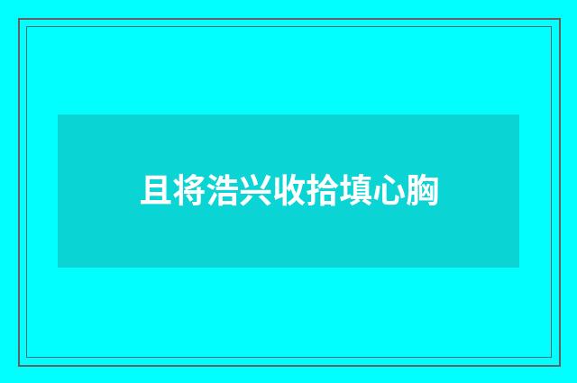 且将浩兴收拾填心胸