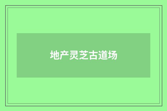 地产灵芝古道场