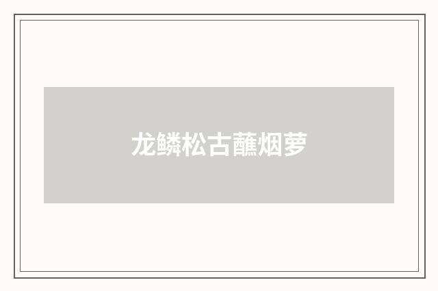 龙鳞松古蘸烟萝