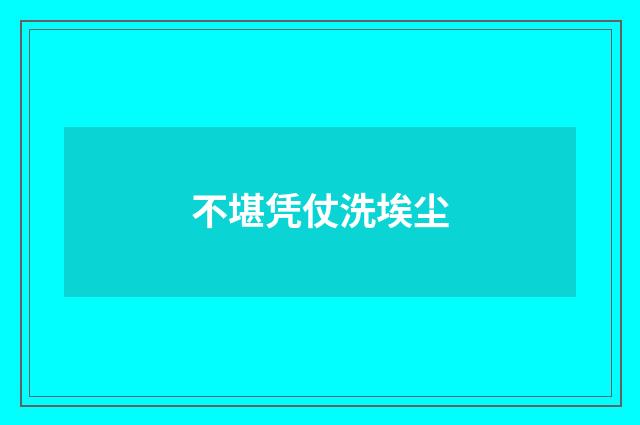 不堪凭仗洗埃尘