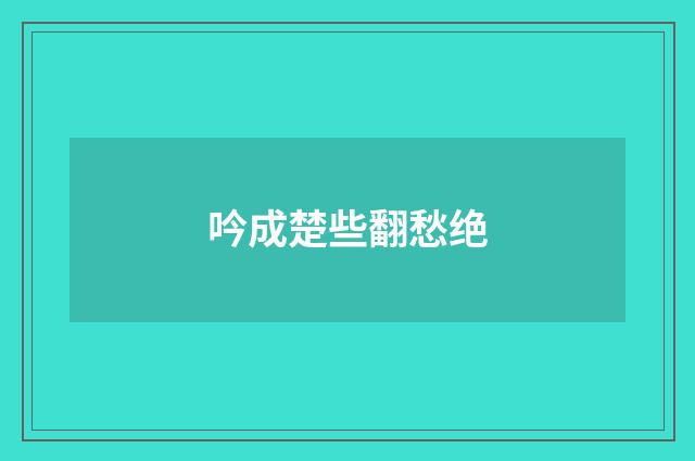 吟成楚些翻愁绝