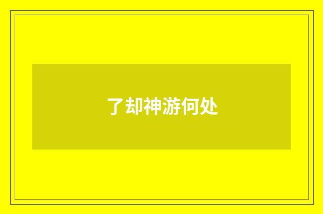 了却神游何处
