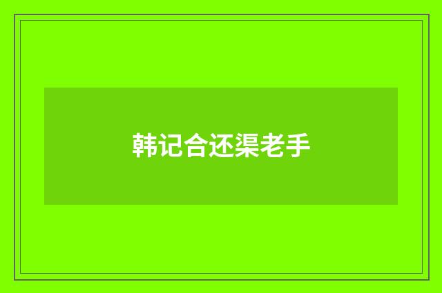 韩记合还渠老手