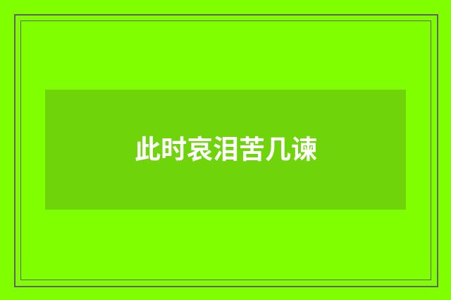 此时哀泪苦几谏