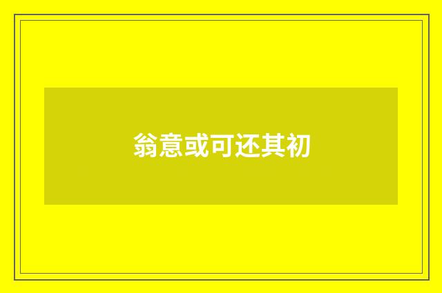 翁意或可还其初