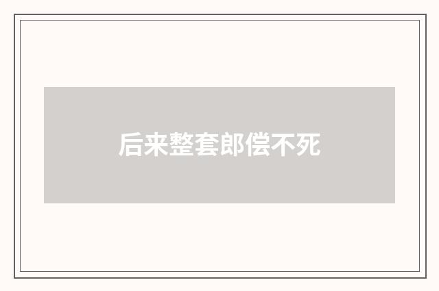 后来整套郎偿不死