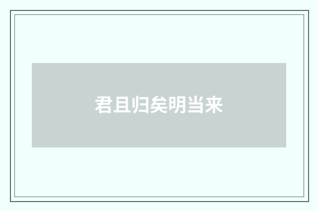 君且归矣明当来
